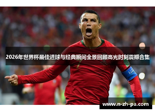 2026年世界杯最佳进球与经典瞬间全景回顾高光时刻震撼合集