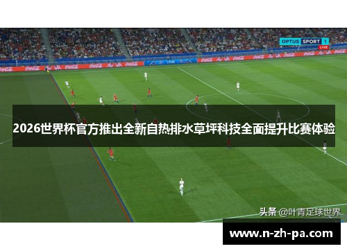 2026世界杯官方推出全新自热排水草坪科技全面提升比赛体验