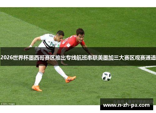 2026世界杯墨西哥赛区推出专线航班串联美墨加三大赛区观赛通道