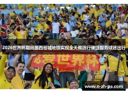 2026世界杯期间墨西哥城地铁实现全天候运行便捷服务球迷出行