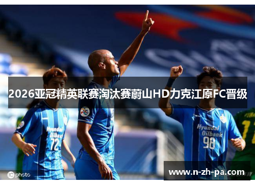 2026亚冠精英联赛淘汰赛蔚山HD力克江原FC晋级
