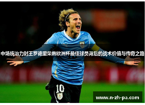 中场统治力封王罗德里荣膺欧洲杯最佳球员背后的战术价值与传奇之路