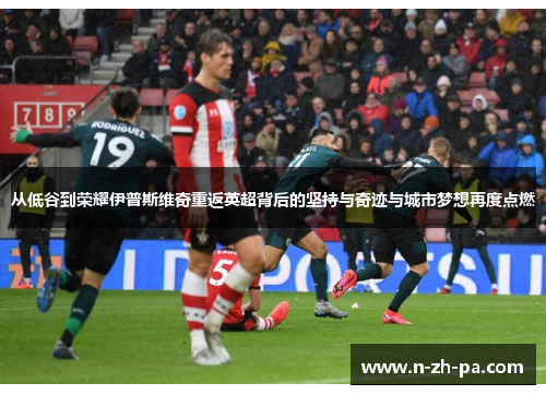 从低谷到荣耀伊普斯维奇重返英超背后的坚持与奇迹与城市梦想再度点燃