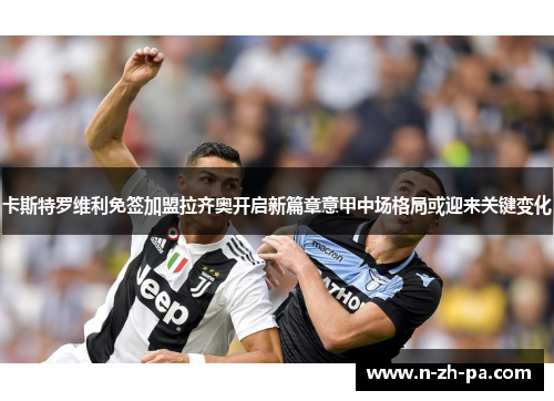 卡斯特罗维利免签加盟拉齐奥开启新篇章意甲中场格局或迎来关键变化