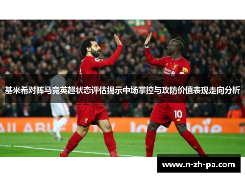基米希对阵马竞英超状态评估揭示中场掌控与攻防价值表现走向分析