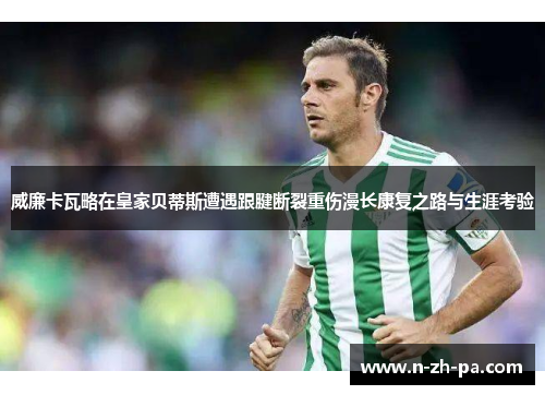 威廉卡瓦略在皇家贝蒂斯遭遇跟腱断裂重伤漫长康复之路与生涯考验