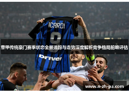 意甲传统豪门赛季状态全景追踪与走势深度解析竞争格局前瞻评估