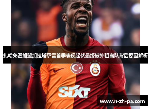 扎哈免签加盟加拉塔萨雷首季表现起伏最终被外租离队背后原因解析