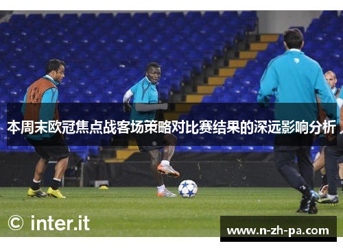 本周末欧冠焦点战客场策略对比赛结果的深远影响分析