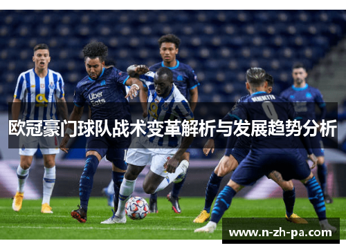 欧冠豪门球队战术变革解析与发展趋势分析