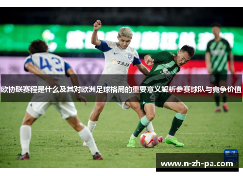 欧协联赛程是什么及其对欧洲足球格局的重要意义解析参赛球队与竞争价值 欧协联赛程是什么及其对欧洲足球格局的重要意义解析参赛球队与竞争价值