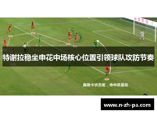 特谢拉稳坐申花中场核心位置引领球队攻防节奏 特谢拉稳坐申花中场核心位置引领球队攻防节奏