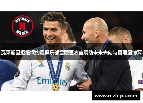 瓦莱斯因拒绝续约遭俱乐部雪藏更衣室震动未来去向与管理层博弈