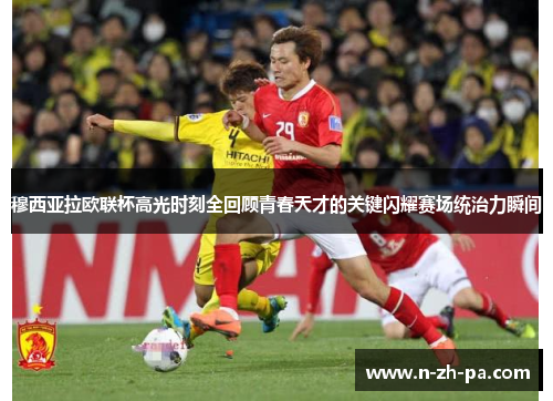 穆西亚拉欧联杯高光时刻全回顾青春天才的关键闪耀赛场统治力瞬间