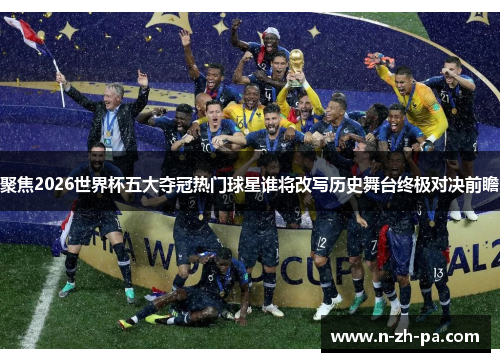聚焦2026世界杯五大夺冠热门球星谁将改写历史舞台终极对决前瞻