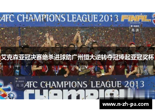 艾克森亚冠决赛绝杀进球助广州恒大逆转夺冠捧起亚冠奖杯 艾克森亚冠决赛绝杀进球助广州恒大逆转夺冠捧起亚冠奖杯