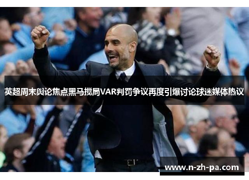 英超周末舆论焦点黑马搅局VAR判罚争议再度引爆讨论球迷媒体热议