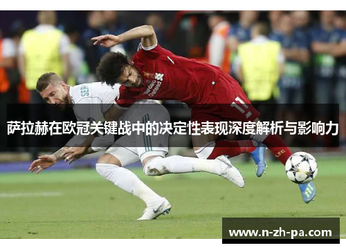 萨拉赫在欧冠关键战中的决定性表现深度解析与影响力