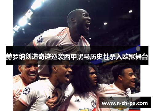 赫罗纳创造奇迹逆袭西甲黑马历史性杀入欧冠舞台 赫罗纳创造奇迹逆袭西甲黑马历史性杀入欧冠舞台