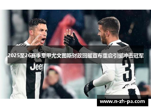 2025至26赛季意甲尤文图斯财政回暖宣布重启引援冲击冠军