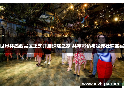 世界杯墨西哥区正式开启球迷之家 共享激情与足球狂欢盛宴