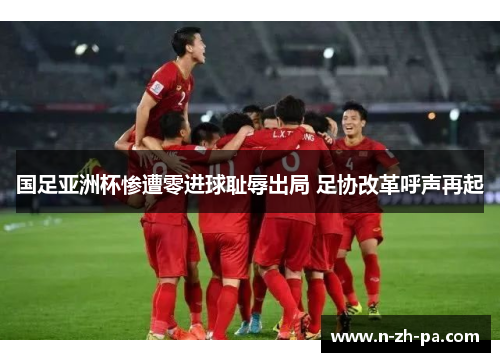 国足亚洲杯惨遭零进球耻辱出局 足协改革呼声再起