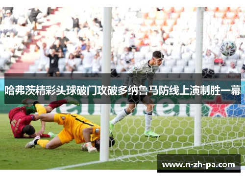 哈弗茨精彩头球破门攻破多纳鲁马防线上演制胜一幕