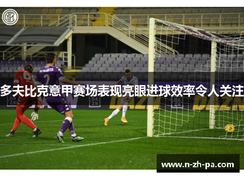 多夫比克意甲赛场表现亮眼进球效率令人关注
