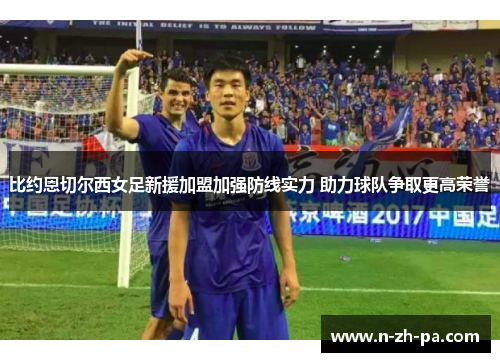 比约恩切尔西女足新援加盟加强防线实力 助力球队争取更高荣誉