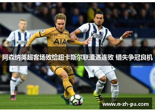 阿森纳英超客场败给纽卡斯尔联遭遇连败 错失争冠良机 阿森纳英超客场败给纽卡斯尔联遭遇连败 错失争冠良机