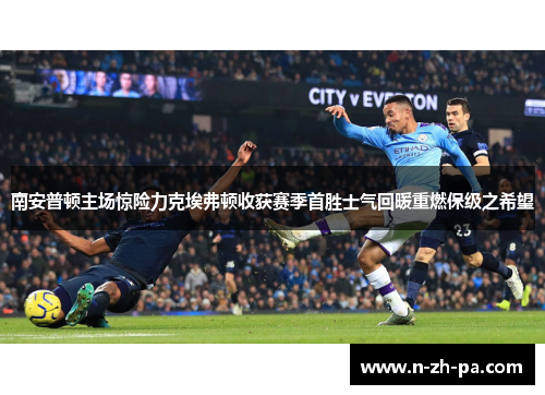 南安普顿主场惊险力克埃弗顿收获赛季首胜士气回暖重燃保级之希望 南安普顿主场惊险力克埃弗顿收获赛季首胜士气回暖重燃保级之希望