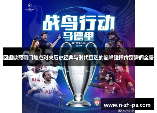 回望欧冠豪门焦点对决历史经典与时代更迭的巅峰碰撞传奇瞬间全景 回望欧冠豪门焦点对决历史经典与时代更迭的巅峰碰撞传奇瞬间全景