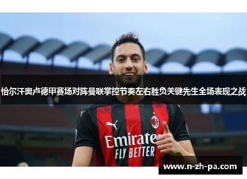 恰尔汗奥卢德甲赛场对阵曼联掌控节奏左右胜负关键先生全场表现之战