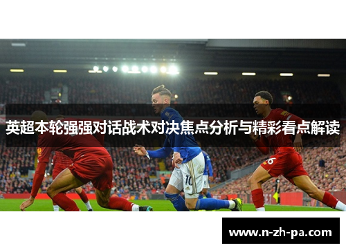 英超本轮强强对话战术对决焦点分析与精彩看点解读
