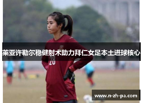 莱亚许勒尔稳健射术助力拜仁女足本土进球核心