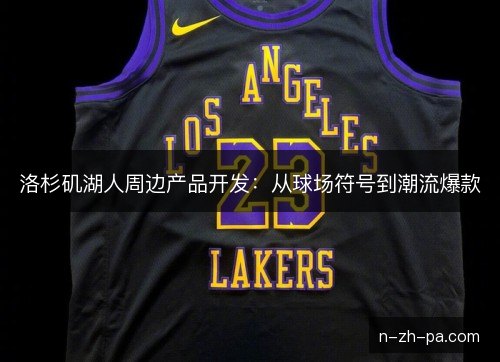 洛杉矶湖人周边产品开发:从球场符号到潮流爆款 洛杉矶湖人周边产品开发:从球场符号到潮流爆款