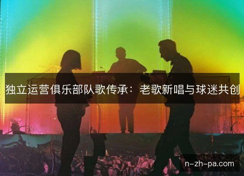 独立运营俱乐部队歌传承：老歌新唱与球迷共创